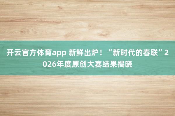 開云官方體育app 新鮮出爐！“新時(shí)代的春聯(lián)”2026年度原創(chuàng)大賽結(jié)果揭曉