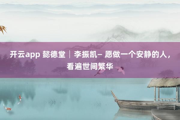 開云app 懿德堂│李振凱— 愿做一個安靜的人,看遍世間繁華