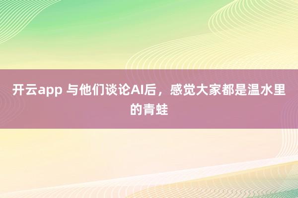 開云app 與他們談論AI后,感覺大家都是溫水里的青蛙