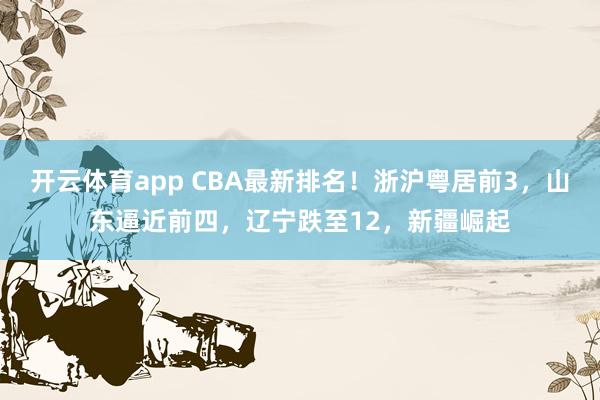 開(kāi)云體育app CBA最新排名！浙滬粵居前3，山東逼近前四，遼寧跌至12，新疆崛起