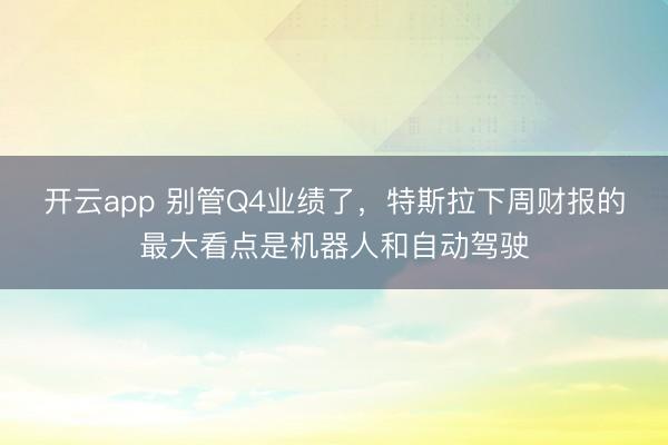開云app 別管Q4業(yè)績了，特斯拉下周財報的最大看點(diǎn)是機(jī)器人和自動駕駛