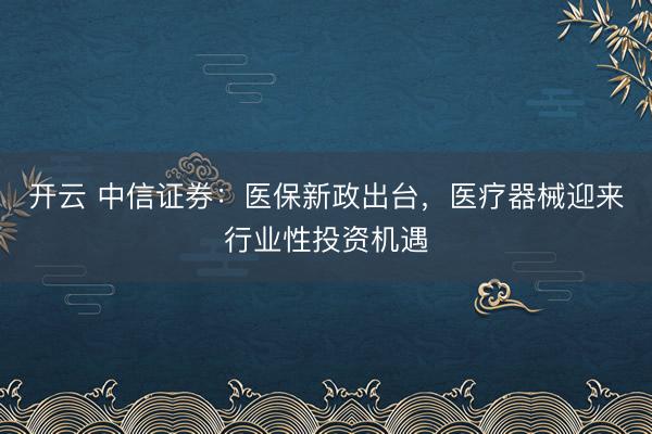 開云 中信證券:醫(yī)保新政出臺,醫(yī)療器械迎來行業(yè)性投資機遇
