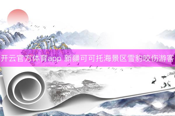 開云官方體育app 新疆可可托海景區(qū)雪豹咬傷游客