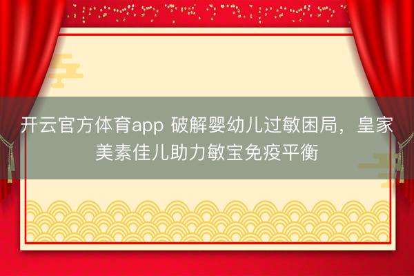 開云官方體育app 破解嬰幼兒過(guò)敏困局,皇家美素佳兒助力敏寶免疫平衡