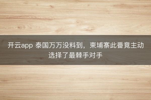 開云app 泰國萬萬沒料到,柬埔寨此番竟主動選擇了最棘手對手