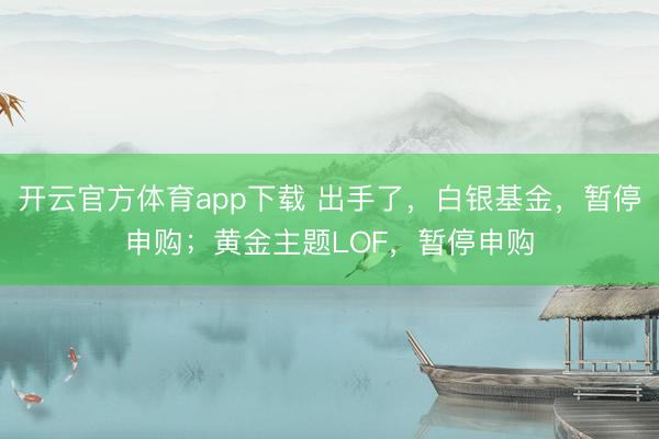 開云官方體育app下載 出手了，白銀基金，暫停申購；黃金主題LOF，暫停申購