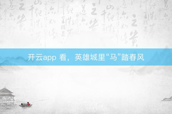 開云app 看,英雄城里“馬”踏春風