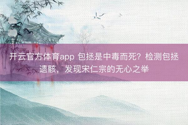 開(kāi)云官方體育app 包拯是中毒而死？檢測(cè)包拯遺骸，發(fā)現(xiàn)宋仁宗的無(wú)心之舉