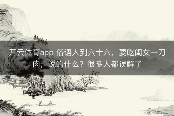 開云體育app 俗語人到六十六,要吃閨女一刀肉,說的什么?很多人都誤解了