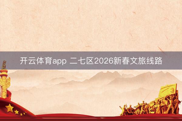 開云體育app 二七區(qū)2026新春文旅線路