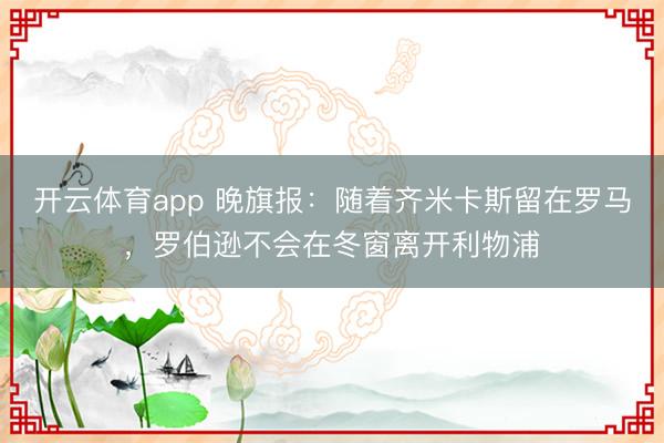 開云體育app 晚旗報(bào):隨著齊米卡斯留在羅馬,羅伯遜不會(huì)在冬窗離開利物浦