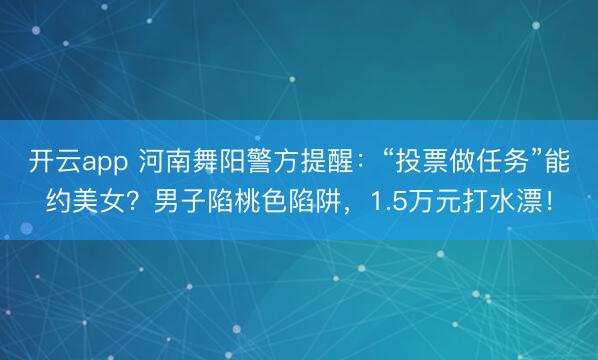 開云app 河南舞陽警方提醒：“投票做任務”能約美女？男子陷桃色陷阱，1.5萬元打水漂！
