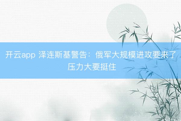 開云app 澤連斯基警告：俄軍大規(guī)模進(jìn)攻要來了 壓力大要挺住