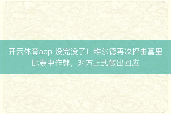 開云體育app 沒(méi)完沒(méi)了!維爾德再次抨擊富里比賽中作弊,對(duì)方正式做出回應(yīng)