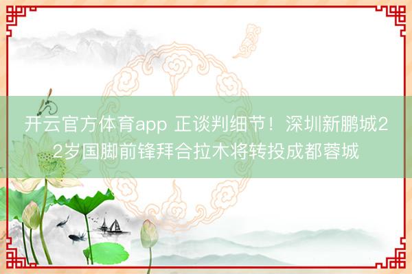 開云官方體育app 正談判細節(jié)!深圳新鵬城22歲國腳前鋒拜合拉木將轉(zhuǎn)投成都蓉城