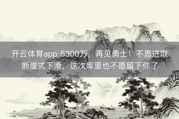 開(kāi)云體育app 5300萬(wàn),再見(jiàn)勇士!不思進(jìn)取斷崖式下滑,這次庫(kù)里也不愿留下你了