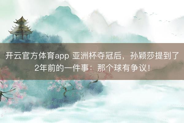 開云官方體育app 亞洲杯奪冠后，孫穎莎提到了2年前的一件事：那個球有爭議！