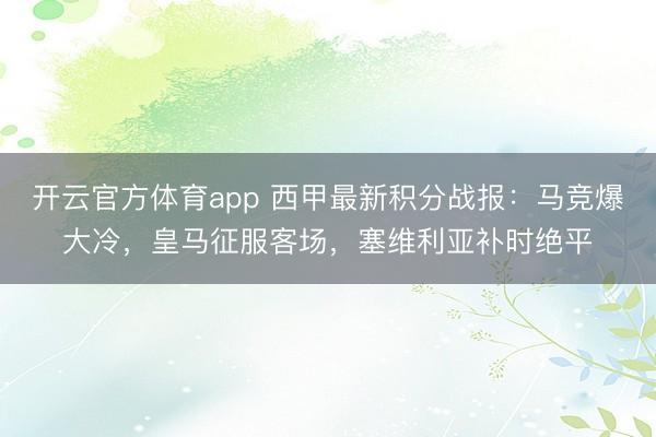 開云官方體育app 西甲最新積分戰(zhàn)報：馬競爆大冷，皇馬征服客場，塞維利亞補(bǔ)時絕平