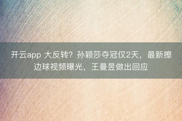 開云app 大反轉(zhuǎn)？孫穎莎奪冠僅2天，最新擦邊球視頻曝光，王曼昱做出回應