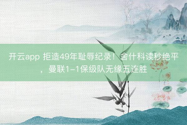 開云app 拒造49年恥辱紀錄!舍什科讀秒絕平,曼聯1-1保級隊無緣五連勝