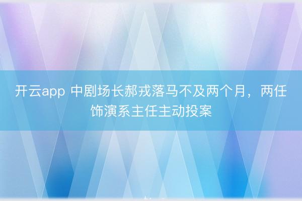 開云app 中劇場長郝戎落馬不及兩個月，兩任飾演系主任主動投案