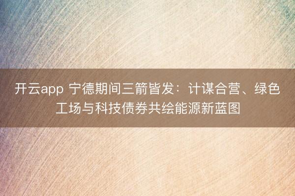 開云app 寧德期間三箭皆發(fā)：計謀合營、綠色工場與科技債券共繪能源新藍圖