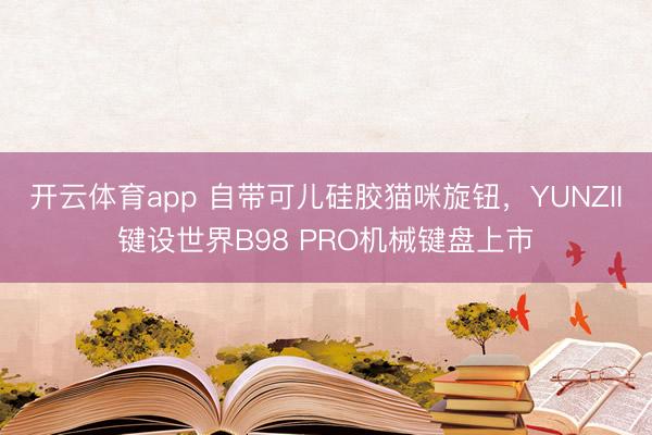 開云體育app 自帶可兒硅膠貓咪旋鈕，YUNZII鍵設(shè)世界B98 PRO機(jī)械鍵盤上市
