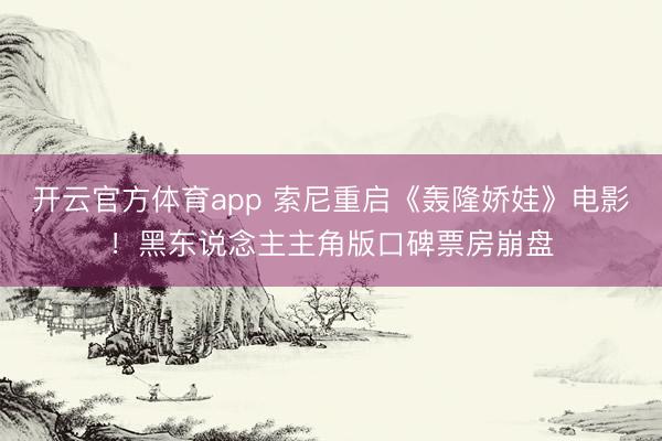開云官方體育app 索尼重啟《轟隆嬌娃》電影!黑東說念主主角版口碑票房崩盤