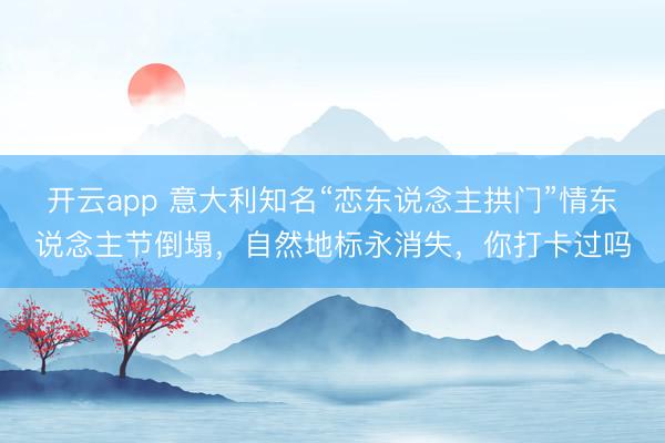 開云app 意大利知名“戀東說念主拱門”情東說念主節倒塌,自然地標永消失,你打卡過嗎