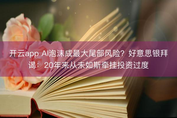 開云app AI泡沫成最大尾部風險?好意思銀拜謁:20年來從未如斯牽掛投資過度
