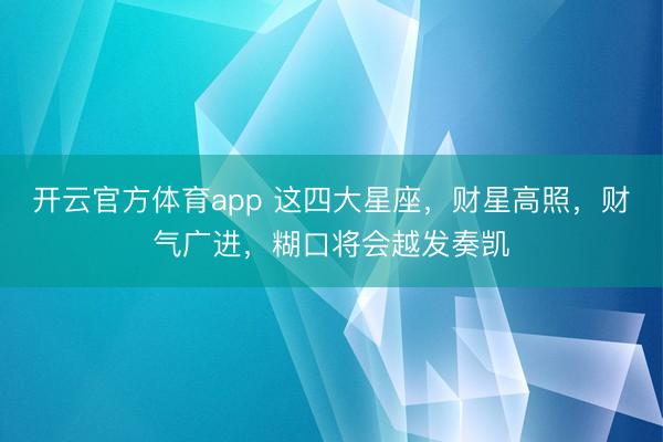 開云官方體育app 這四大星座，財星高照，財氣廣進，糊口將會越發奏凱