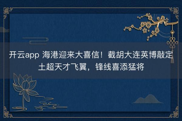 開(kāi)云app 海港迎來(lái)大喜信！截胡大連英博敲定土超天才飛翼，鋒線喜添猛將