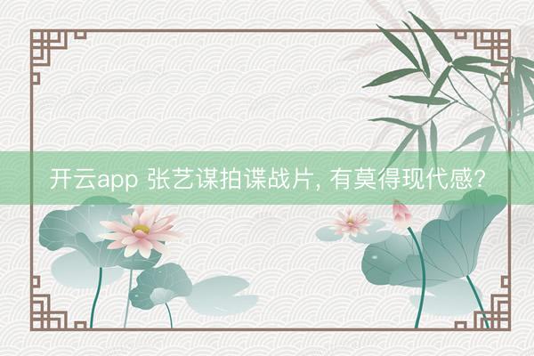 開云app 張藝謀拍諜戰(zhàn)片， 有莫得現(xiàn)代感?