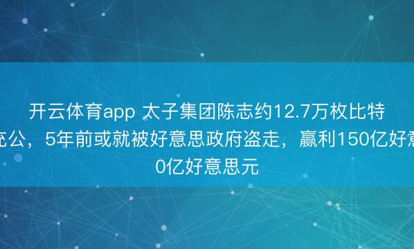 開云體育app 太子集團陳志約12.7萬枚比特幣被充公,5年前或就被好意思政府盜走,贏利150億好意思元